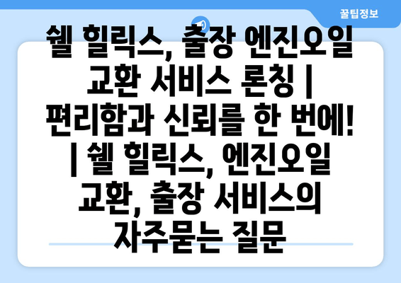 쉘 힐릭스, 출장 엔진오일 교환 서비스 론칭 | 편리함과 신뢰를 한 번에! | 쉘 힐릭스, 엔진오일 교환, 출장 서비스