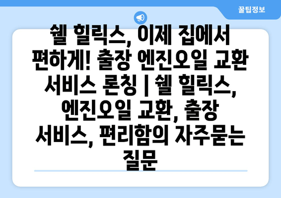 쉘 힐릭스, 이제 집에서 편하게! 출장 엔진오일 교환 서비스 론칭 | 쉘 힐릭스, 엔진오일 교환, 출장 서비스, 편리함