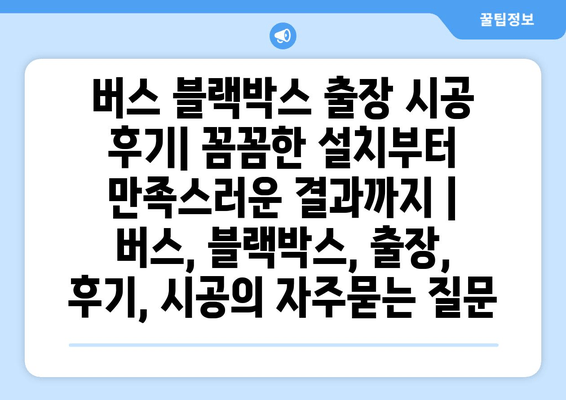 버스 블랙박스 출장 시공 후기| 꼼꼼한 설치부터 만족스러운 결과까지 | 버스, 블랙박스, 출장, 후기, 시공