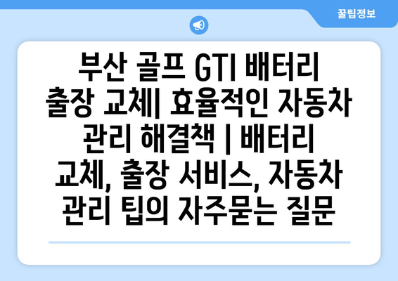 부산 골프 GTI 배터리 출장 교체| 효율적인 자동차 관리 해결책 | 배터리 교체, 출장 서비스, 자동차 관리 팁