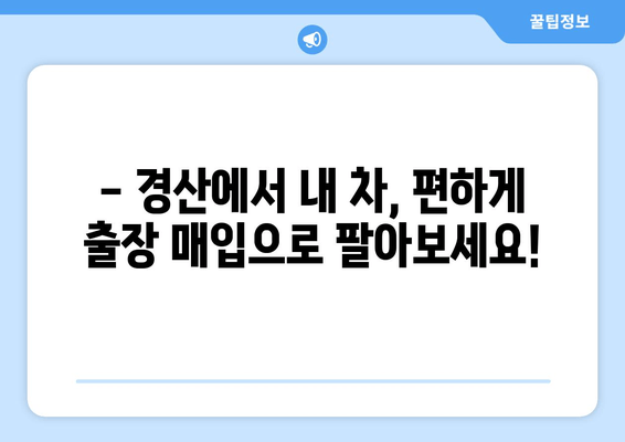 경산 중고차 출장 매입으로 내 차 팔기| 빠르고 편리한 최고의 방법 | 중고차 매매, 출장 매입, 견적, 판매 팁