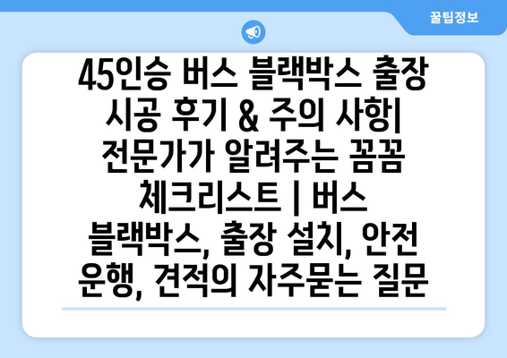 45인승 버스 블랙박스 출장 시공 후기 & 주의 사항| 전문가가 알려주는 꼼꼼 체크리스트 | 버스 블랙박스, 출장 설치, 안전 운행, 견적