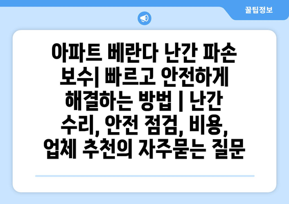 아파트 베란다 난간 파손 보수| 빠르고 안전하게 해결하는 방법 | 난간 수리, 안전 점검, 비용, 업체 추천