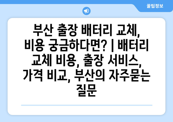 부산 출장 배터리 교체, 비용 궁금하다면? | 배터리 교체 비용, 출장 서비스, 가격 비교, 부산