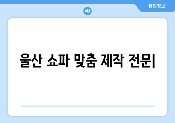 울산 쇼파, 룸소파 맞춤 제작 전문! 출장 상담 & 주문 제작 서비스 | 울산 쇼파, 룸소파, 맞춤 제작, 출장 상담, 주문 제작, 가구