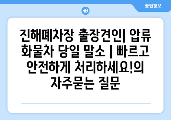 진해폐차장 출장견인| 압류 화물차 당일 말소 | 빠르고 안전하게 처리하세요!