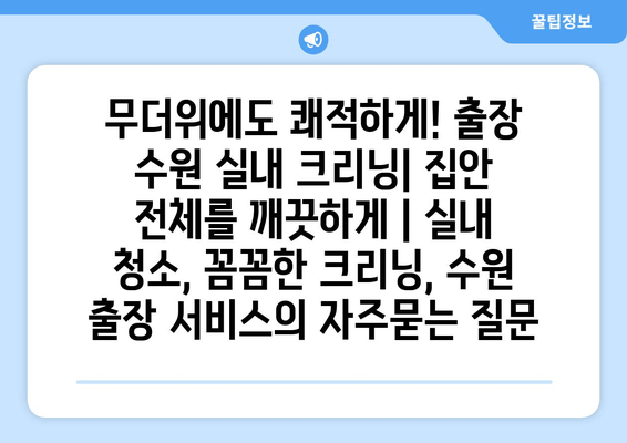 무더위에도 쾌적하게! 출장 수원 실내 크리닝| 집안 전체를 깨끗하게 | 실내 청소, 꼼꼼한 크리닝, 수원 출장 서비스