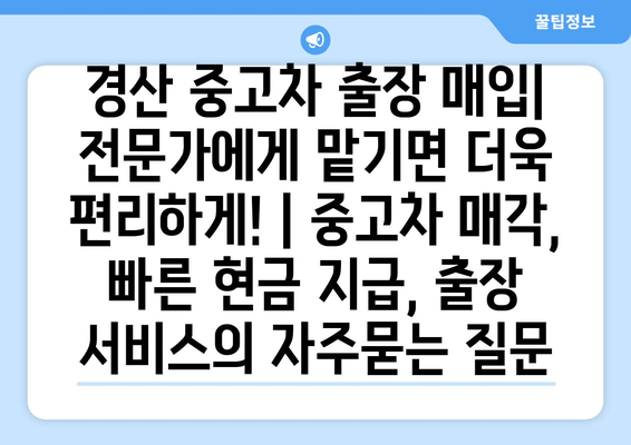 경산 중고차 출장 매입| 전문가에게 맡기면 더욱 편리하게! | 중고차 매각, 빠른 현금 지급, 출장 서비스