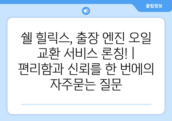 쉘 힐릭스, 출장 엔진 오일 교환 서비스 론칭! | 편리함과 신뢰를 한 번에