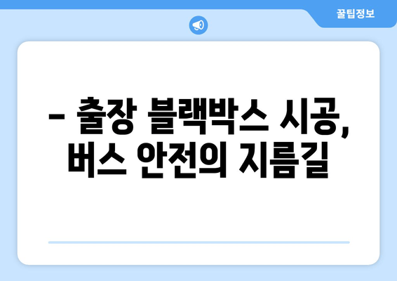 출장 블랙박스 시공으로 버스 안전성 UP! |  사고 예방, 증거 확보, 운전자 안전