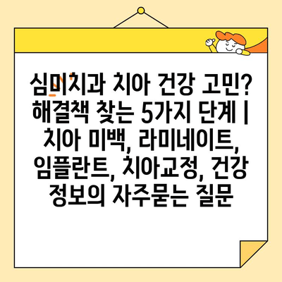 심미치과 치아 건강 고민? 해결책 찾는 5가지 단계 | 치아 미백, 라미네이트, 임플란트, 치아교정, 건강 정보