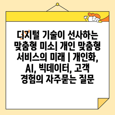 디지털 기술이 선사하는 맞춤형 미소| 개인 맞춤형 서비스의 미래 | 개인화, AI, 빅데이터, 고객 경험