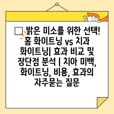 ✨ 밝은 미소를 위한 선택! 홈 화이트닝 vs 치과 화이트닝| 효과 비교 및 장단점 분석 | 치아 미백, 화이트닝, 비용, 효과