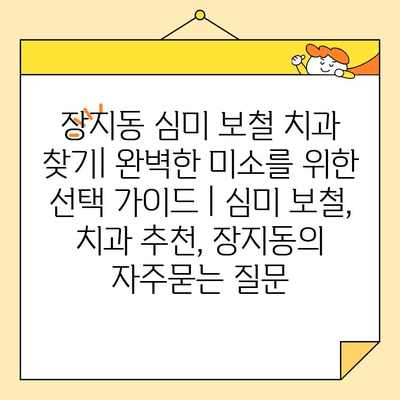 장지동 심미 보철 치과 찾기| 완벽한 미소를 위한 선택 가이드 | 심미 보철, 치과 추천, 장지동