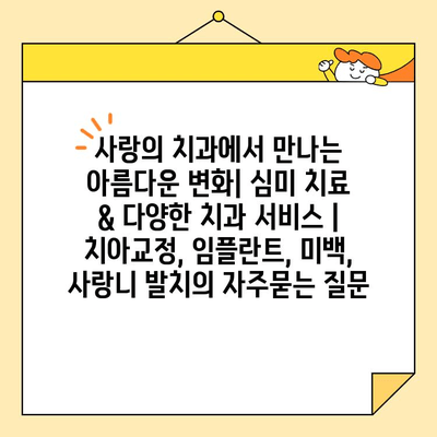 사랑의 치과에서 만나는 아름다운 변화| 심미 치료 & 다양한 치과 서비스 | 치아교정, 임플란트, 미백, 사랑니 발치