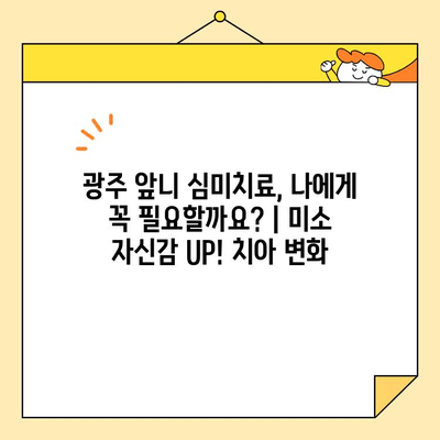 광주 앞니 심미치료, 나에게 꼭 필요할까요? | 미소 자신감 UP! 치아 변화