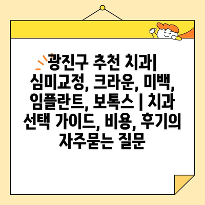 광진구 추천 치과| 심미교정, 크라운, 미백, 임플란트, 보톡스 | 치과 선택 가이드, 비용, 후기