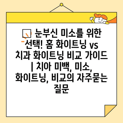 ✨ 눈부신 미소를 위한 선택! 홈 화이트닝 vs 치과 화이트닝 비교 가이드 | 치아 미백, 미소, 화이트닝, 비교