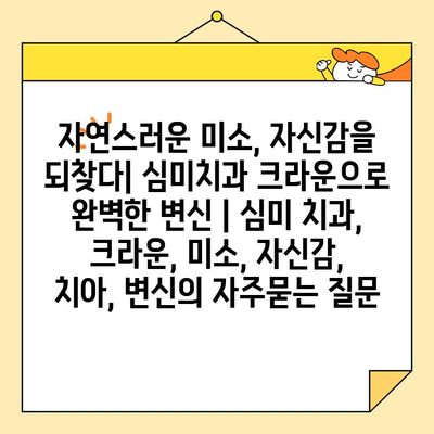 자연스러운 미소, 자신감을 되찾다| 심미치과 크라운으로 완벽한 변신 | 심미 치과, 크라운, 미소, 자신감, 치아, 변신