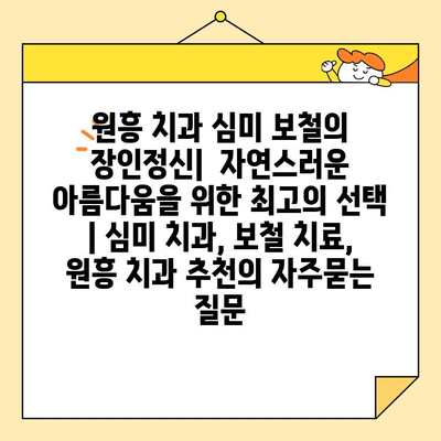 원흥 치과 심미 보철의 장인정신|  자연스러운 아름다움을 위한 최고의 선택 | 심미 치과, 보철 치료, 원흥 치과 추천