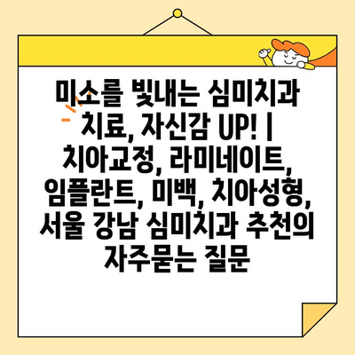 미소를 빛내는 심미치과 치료, 자신감 UP! | 치아교정, 라미네이트, 임플란트, 미백, 치아성형, 서울 강남 심미치과 추천