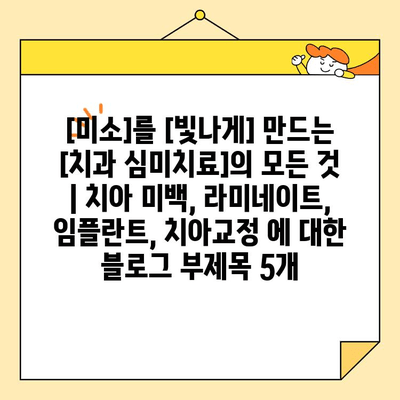 [미소]를 [빛나게] 만드는 [치과 심미치료]의 모든 것 | 치아 미백, 라미네이트, 임플란트, 치아교정