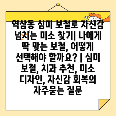 역삼동 심미 보철로 자신감 넘치는 미소 찾기| 나에게 딱 맞는 보철, 어떻게 선택해야 할까요? | 심미 보철, 치과 추천, 미소 디자인, 자신감 회복