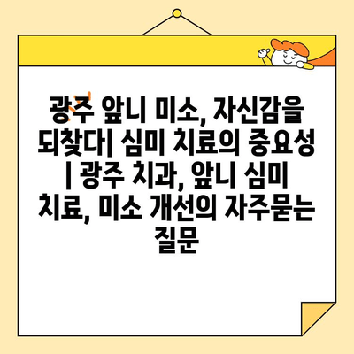 광주 앞니 미소, 자신감을 되찾다| 심미 치료의 중요성 | 광주 치과, 앞니 심미 치료, 미소 개선