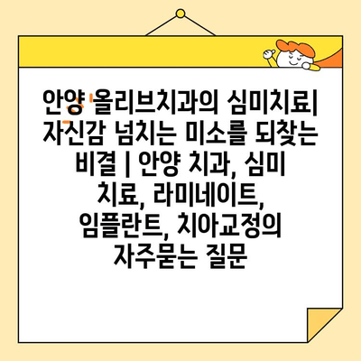 안양 올리브치과의 심미치료| 자신감 넘치는 미소를 되찾는 비결 | 안양 치과, 심미 치료, 라미네이트, 임플란트, 치아교정