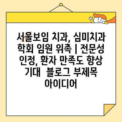 서울보임 치과, 심미치과 학회 임원 위촉 | 전문성 인정, 환자 만족도 향상 기대