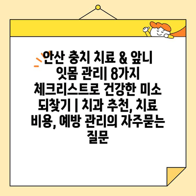 안산 충치 치료 & 앞니 잇몸 관리| 8가지 체크리스트로 건강한 미소 되찾기 | 치과 추천, 치료 비용, 예방 관리