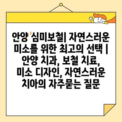 안양 심미보철| 자연스러운 미소를 위한 최고의 선택 | 안양 치과, 보철 치료, 미소 디자인, 자연스러운 치아