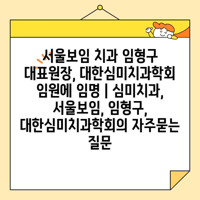 서울보임 치과 임형구 대표원장, 대한심미치과학회 임원에 임명 | 심미치과, 서울보임, 임형구, 대한심미치과학회