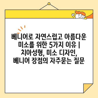 베니어로 자연스럽고 아름다운 미소를 위한 5가지 이유 | 치아성형, 미소 디자인, 베니어 장점