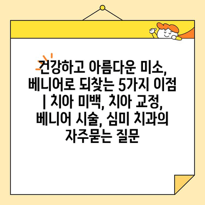 건강하고 아름다운 미소, 베니어로 되찾는 5가지 이점 | 치아 미백, 치아 교정, 베니어 시술, 심미 치과