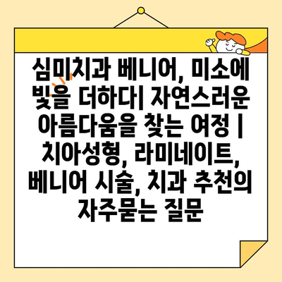 심미치과 베니어, 미소에 빛을 더하다| 자연스러운 아름다움을 찾는 여정 | 치아성형, 라미네이트, 베니어 시술, 치과 추천