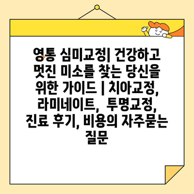 영통 심미교정| 건강하고 멋진 미소를 찾는 당신을 위한 가이드 | 치아교정, 라미네이트,  투명교정,  진료 후기, 비용