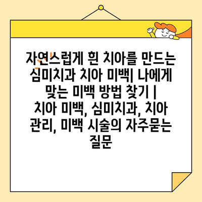 자연스럽게 흰 치아를 만드는 심미치과 치아 미백| 나에게 맞는 미백 방법 찾기 | 치아 미백, 심미치과, 치아 관리, 미백 시술