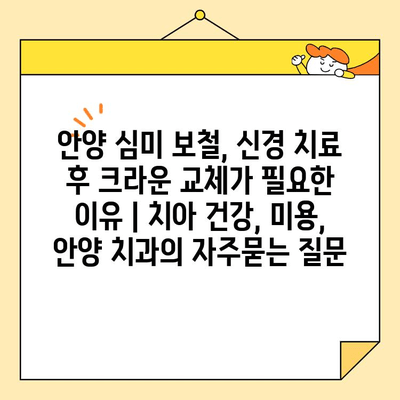 안양 심미 보철, 신경 치료 후 크라운 교체가 필요한 이유 | 치아 건강, 미용, 안양 치과