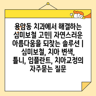 용암동 치과에서 해결하는 심미보철 고민| 자연스러운 아름다움을 되찾는 솔루션 | 심미보철, 치아 변색, 틀니, 임플란트, 치아교정