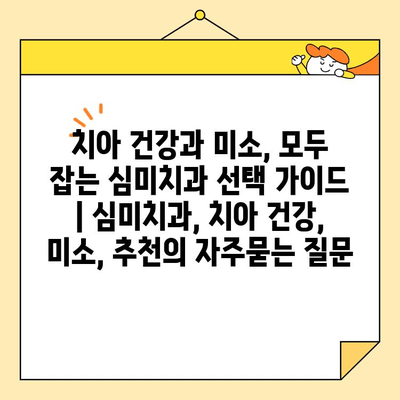 치아 건강과 미소, 모두 잡는 심미치과 선택 가이드 | 심미치과, 치아 건강, 미소, 추천