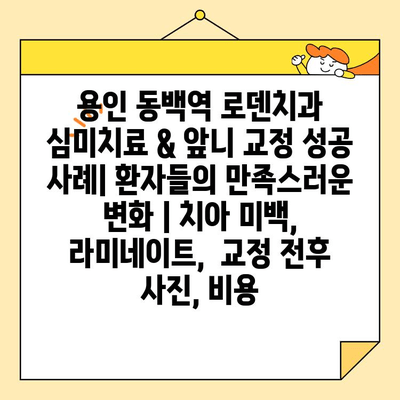 용인 동백역 로덴치과 심미치료 & 앞니 교정 성공 사례| 환자들의 만족스러운 변화 | 치아 미백, 라미네이트,  교정 전후 사진, 비용
