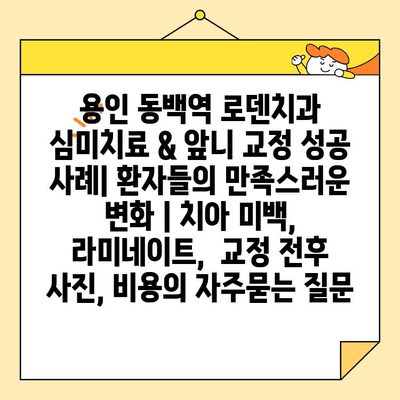 용인 동백역 로덴치과 심미치료 & 앞니 교정 성공 사례| 환자들의 만족스러운 변화 | 치아 미백, 라미네이트,  교정 전후 사진, 비용