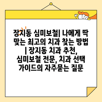 장지동 심미보철| 나에게 딱 맞는 최고의 치과 찾는 방법 | 장지동 치과 추천, 심미보철 전문, 치과 선택 가이드