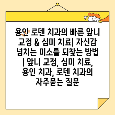 용인 로덴 치과의 빠른 앞니 교정 & 심미 치료| 자신감 넘치는 미소를 되찾는 방법 | 앞니 교정, 심미 치료, 용인 치과, 로덴 치과