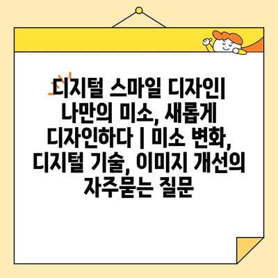 디지털 스마일 디자인| 나만의 미소, 새롭게 디자인하다 | 미소 변화, 디지털 기술, 이미지 개선