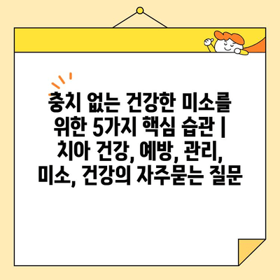 충치 없는 건강한 미소를 위한 5가지 핵심 습관 | 치아 건강, 예방, 관리, 미소, 건강