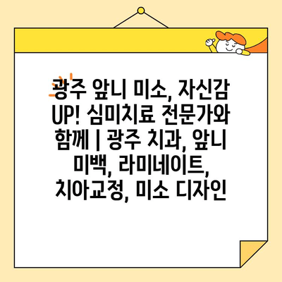 광주 앞니 미소, 자신감 UP! 심미치료 전문가와 함께 | 광주 치과, 앞니 미백, 라미네이트, 치아교정, 미소 디자인