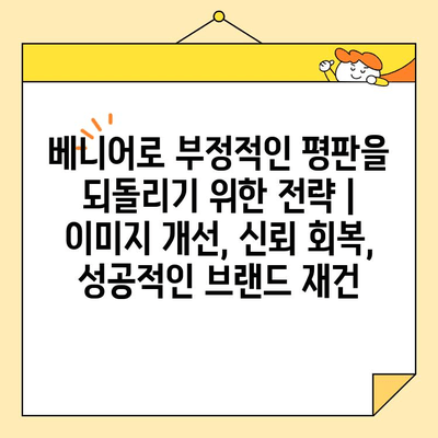 베니어로 부정적인 평판을 되돌리기 위한 전략 | 이미지 개선, 신뢰 회복, 성공적인 브랜드 재건