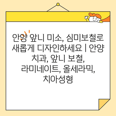 안양 앞니 미소, 심미보철로 새롭게 디자인하세요 | 안양 치과, 앞니 보철, 라미네이트, 올세라믹, 치아성형